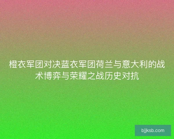 橙衣军团对决蓝衣军团荷兰与意大利的战术博弈与荣耀之战历史对抗