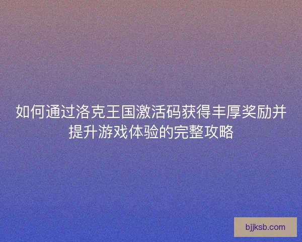 如何通过洛克王国激活码获得丰厚奖励并提升游戏体验的完整攻略