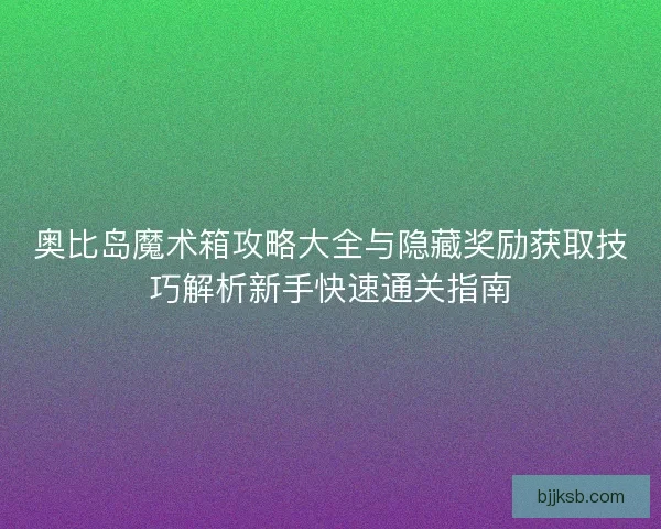 奥比岛魔术箱攻略大全与隐藏奖励获取技巧解析新手快速通关指南