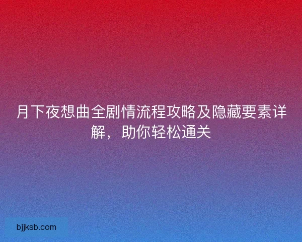 月下夜想曲全剧情流程攻略及隐藏要素详解，助你轻松通关