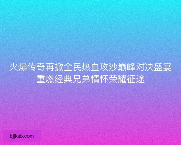 火爆传奇再掀全民热血攻沙巅峰对决盛宴重燃经典兄弟情怀荣耀征途