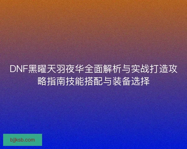 DNF黑曜天羽夜华全面解析与实战打造攻略指南技能搭配与装备选择
