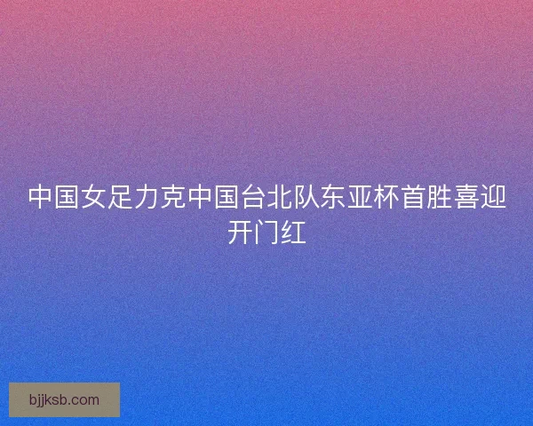 中国女足力克中国台北队东亚杯首胜喜迎开门红