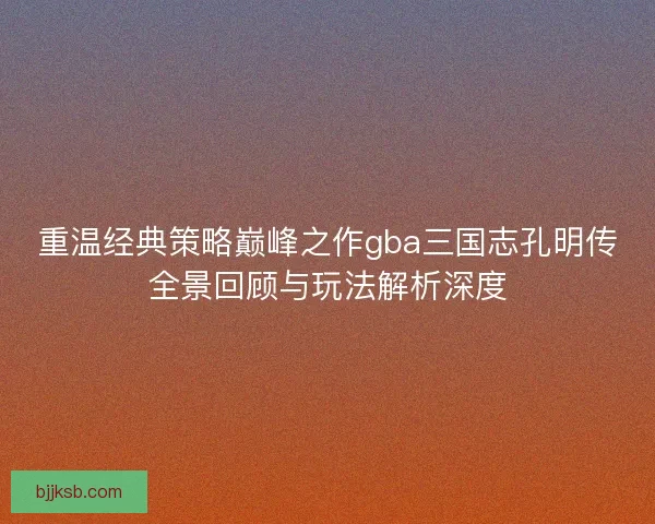 重温经典策略巅峰之作gba三国志孔明传全景回顾与玩法解析深度