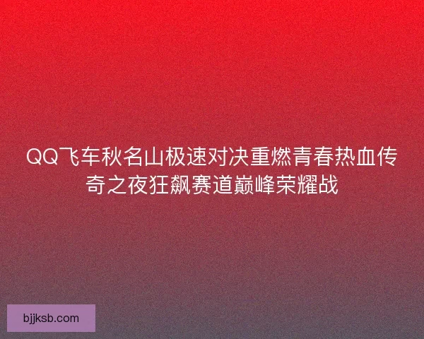 QQ飞车秋名山极速对决重燃青春热血传奇之夜狂飙赛道巅峰荣耀战