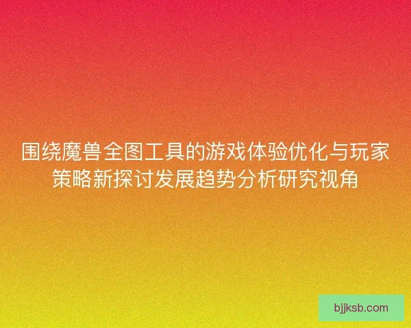 围绕魔兽全图工具的游戏体验优化与玩家策略新探讨发展趋势分析研究视角