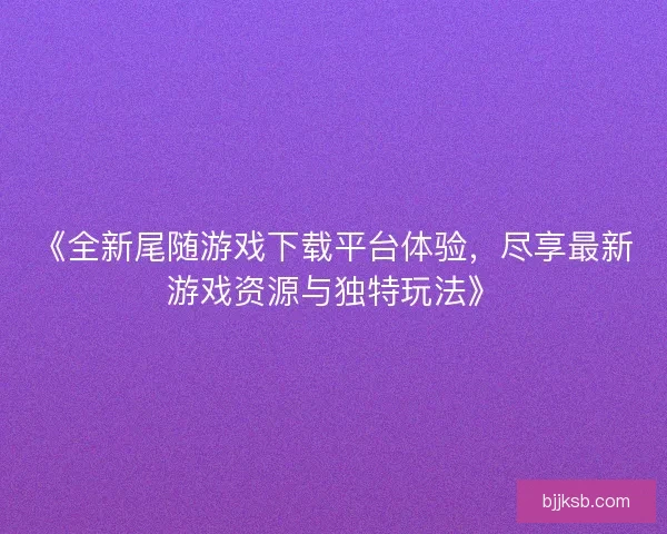 《全新尾随游戏下载平台体验，尽享最新游戏资源与独特玩法》