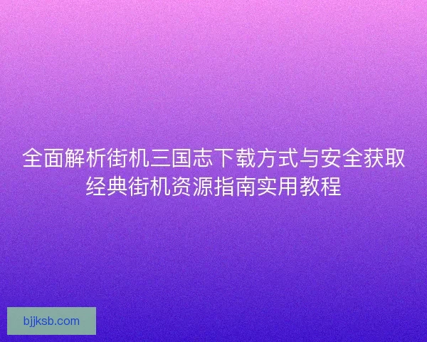全面解析街机三国志下载方式与安全获取经典街机资源指南实用教程